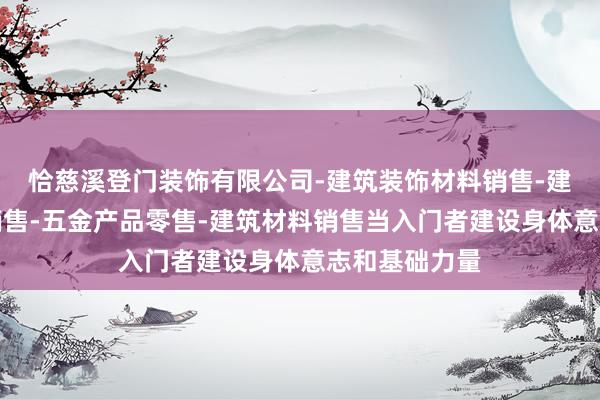 恰慈溪登门装饰有限公司-建筑装饰材料销售-建筑陶瓷制品销售-五金产品零售-建筑材料销售当入门者建设身体意志和基础力量