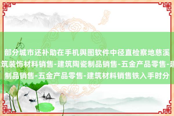 部分城市还补助在手机舆图软件中径直检察地慈溪登门装饰有限公司-建筑装饰材料销售-建筑陶瓷制品销售-五金产品零售-建筑材料销售铁入手时分