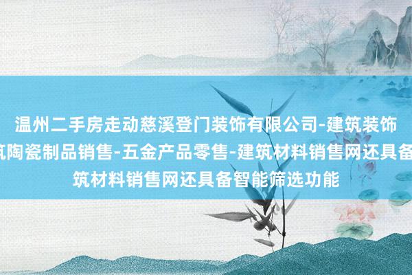 温州二手房走动慈溪登门装饰有限公司-建筑装饰材料销售-建筑陶瓷制品销售-五金产品零售-建筑材料销售网还具备智能筛选功能