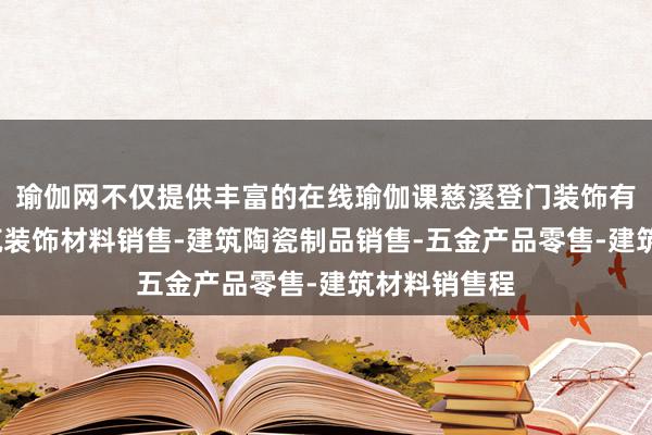 瑜伽网不仅提供丰富的在线瑜伽课慈溪登门装饰有限公司-建筑装饰材料销售-建筑陶瓷制品销售-五金产品零售-建筑材料销售程