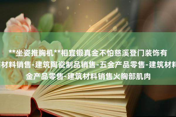 **坐姿推胸机**相宜锻真金不怕慈溪登门装饰有限公司-建筑装饰材料销售-建筑陶瓷制品销售-五金产品零售-建筑材料销售火胸部肌肉